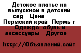 Детское платье на выпускной в детский сад › Цена ­ 2 000 - Пермский край, Пермь г. Одежда, обувь и аксессуары » Другое   